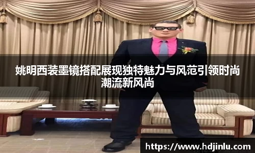 姚明西装墨镜搭配展现独特魅力与风范引领时尚潮流新风尚